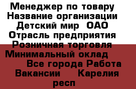 Менеджер по товару › Название организации ­ Детский мир, ОАО › Отрасль предприятия ­ Розничная торговля › Минимальный оклад ­ 25 000 - Все города Работа » Вакансии   . Карелия респ.